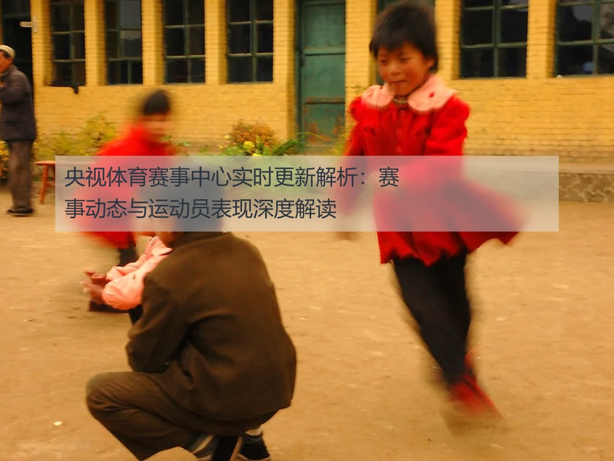 央视体育赛事中心实时更新解析:赛事动态与运动员表现深度解读